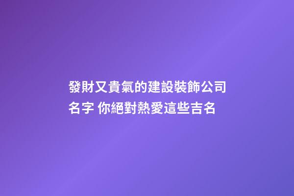 發財又貴氣的建設裝飾公司名字 你絕對熱愛這些吉名